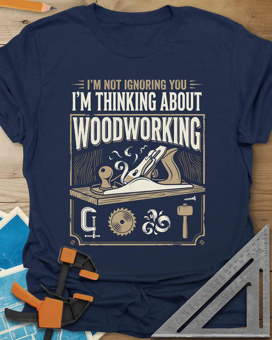 I'm Not Ignoring You I'm Thinking About Woodworking Tee