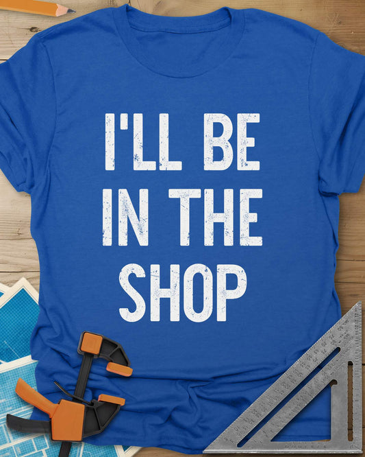 I’ll Be in the Shop Tee